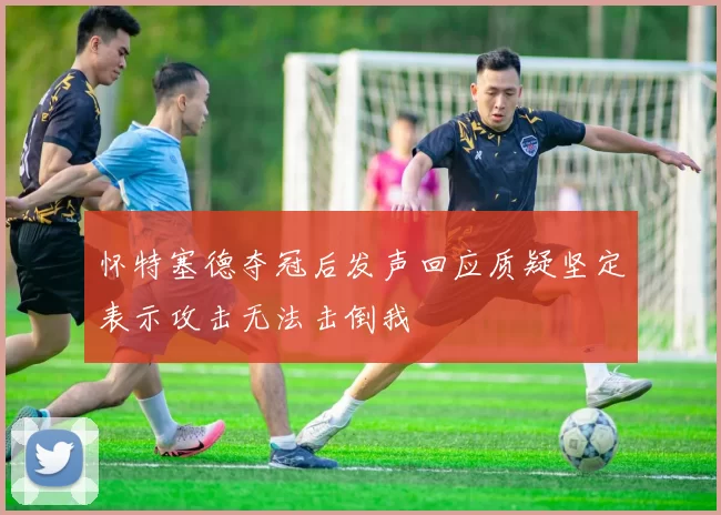 怀特塞德夺冠后发声回应质疑坚定表示攻击无法击倒我