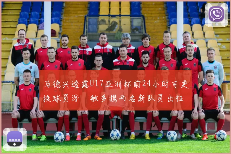 马德兴透露U17亚洲杯前24小时可更换球员浮嶋敏多携两名新队员出征