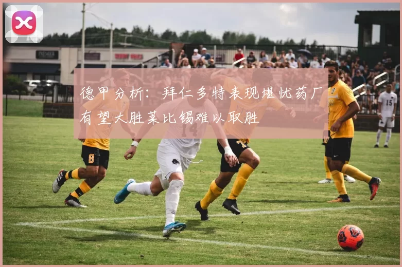 德甲分析：拜仁多特表现堪忧药厂有望大胜莱比锡难以取胜