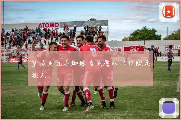 皇马关注小蜘蛛马竞愿以15亿欧元放人