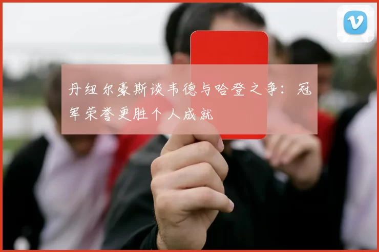 丹纽尔豪斯谈韦德与哈登之争：冠军荣誉更胜个人成就