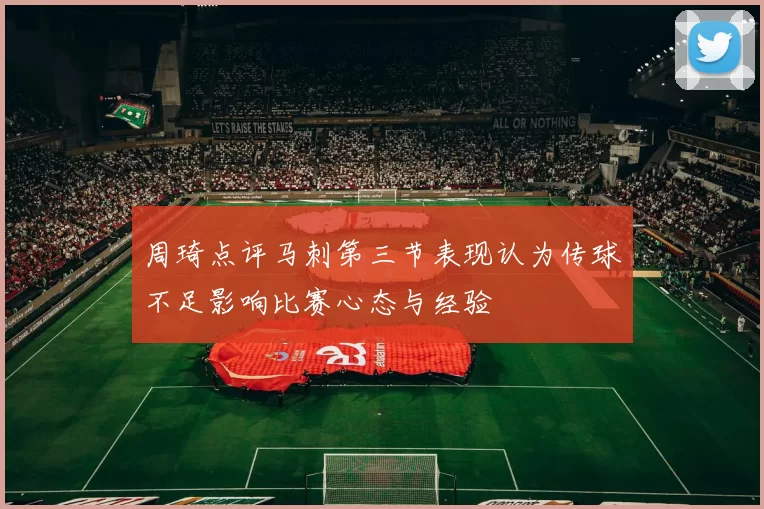 周琦点评马刺第三节表现认为传球不足影响比赛心态与经验