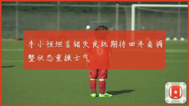 李小恒坦言错失良机期待回济南调整状态重振士气