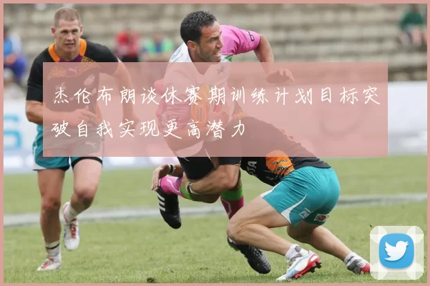 杰伦布朗谈休赛期训练计划目标突破自我实现更高潜力