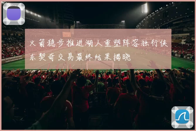 火箭稳步推进湖人重塑阵容独行侠东契奇交易最终结果揭晓