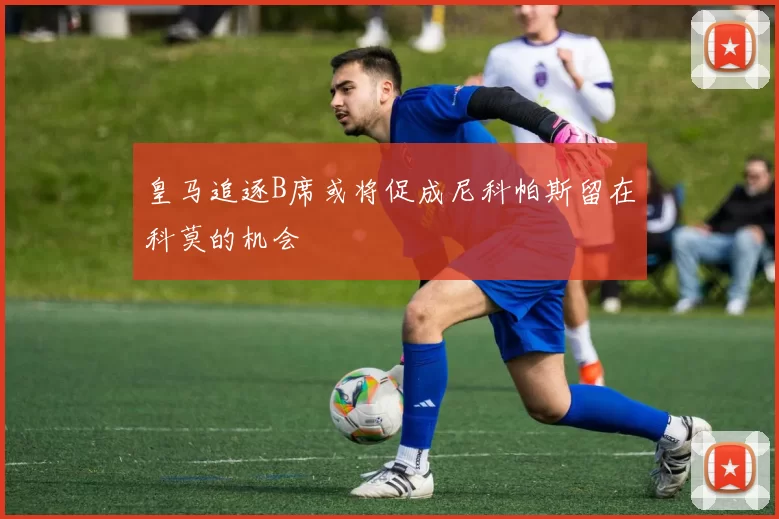 皇马追逐B席或将促成尼科帕斯留在科莫的机会
