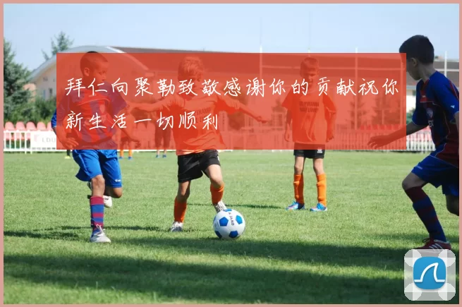 拜仁向聚勒致敬感谢你的贡献祝你新生活一切顺利