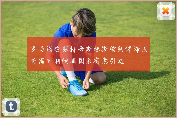 罗马诺透露柯蒂斯琼斯续约停滞或将离开利物浦国米有意引进