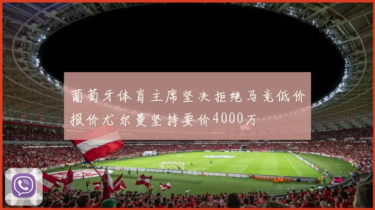 葡萄牙体育主席坚决拒绝马竞低价报价尤尔曼坚持要价4000万
