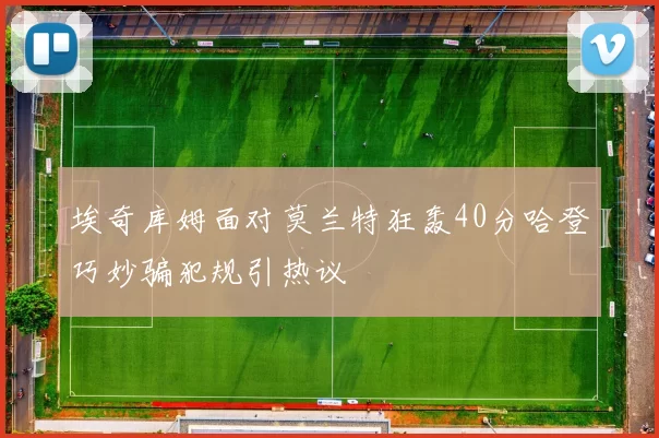 埃奇库姆面对莫兰特狂轰40分哈登巧妙骗犯规引热议