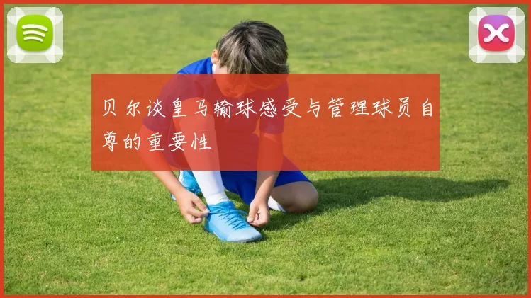 贝尔谈皇马输球感受与管理球员自尊的重要性
