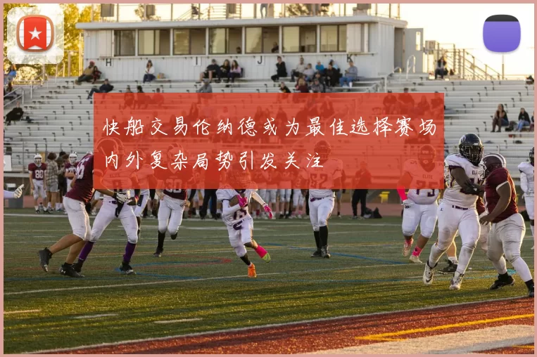 快船交易伦纳德或为最佳选择赛场内外复杂局势引发关注