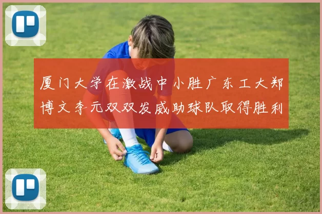 厦门大学在激战中小胜广东工大郑博文李元双双发威助球队取得胜利