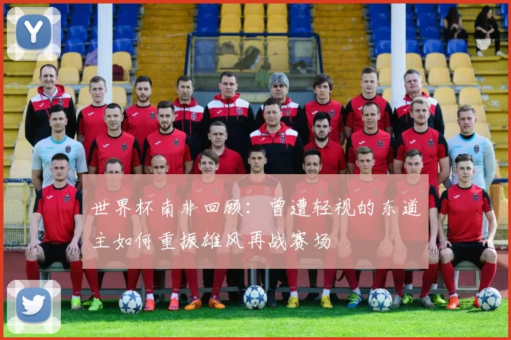 世界杯南非回顾：曾遭轻视的东道主如何重振雄风再战赛场