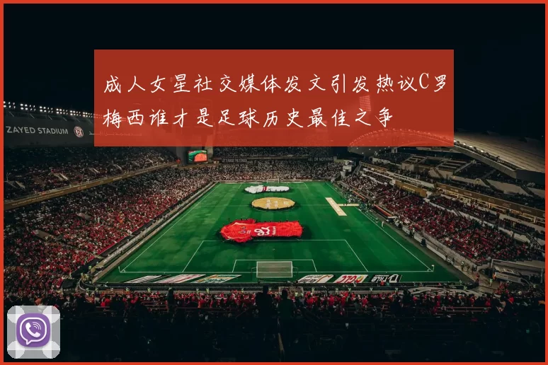 成人女星社交媒体发文引发热议C罗梅西谁才是足球历史最佳之争