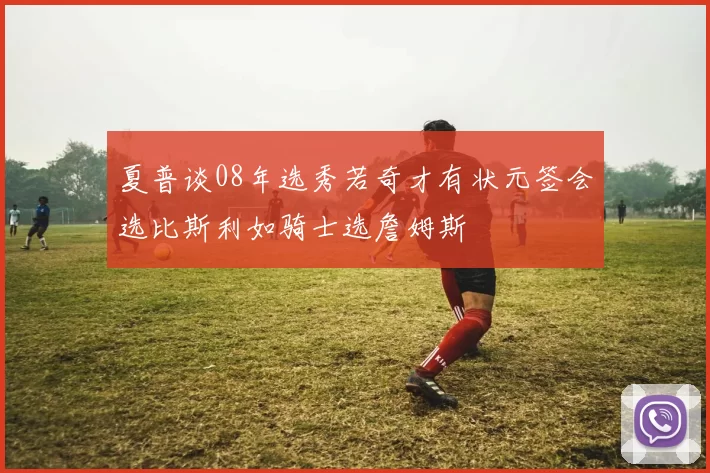 夏普谈08年选秀若奇才有状元签会选比斯利如骑士选詹姆斯