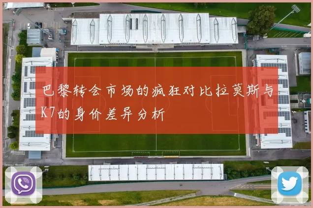 巴黎转会市场的疯狂对比拉莫斯与K7的身价差异分析