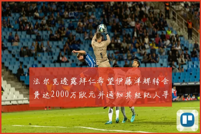 法尔克透露拜仁希望伊藤洋辉转会费达2000万欧元并通知其经纪人寻找新东家