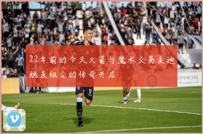 22年前的今天火箭与魔术交易麦迪姚麦组合的传奇开启