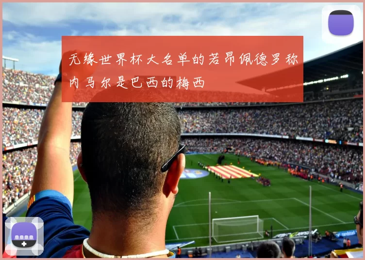 无缘世界杯大名单的若昂佩德罗称内马尔是巴西的梅西