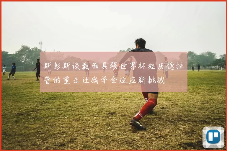 斯彭斯谈戴面具踢世界杯经历德拉普的重击让我学会适应新挑战