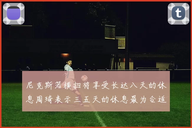 尼克斯若横扫将享受长达八天的休息周琦表示三五天的休息最为合适