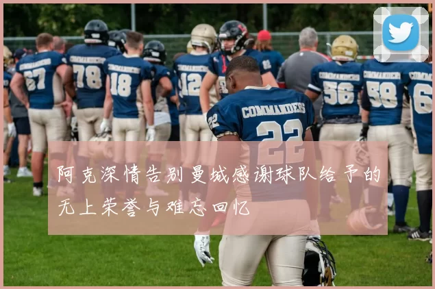 阿克深情告别曼城感谢球队给予的无上荣誉与难忘回忆