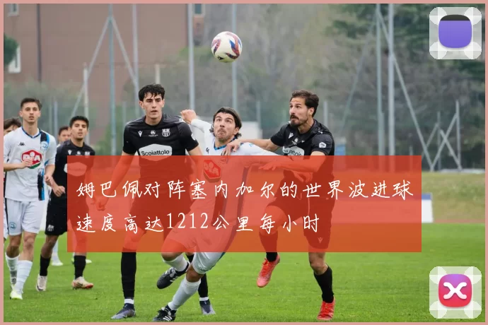 姆巴佩对阵塞内加尔的世界波进球速度高达1212公里每小时