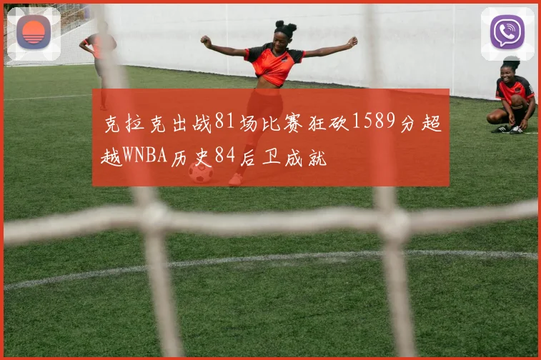 克拉克出战81场比赛狂砍1589分超越WNBA历史84后卫成就